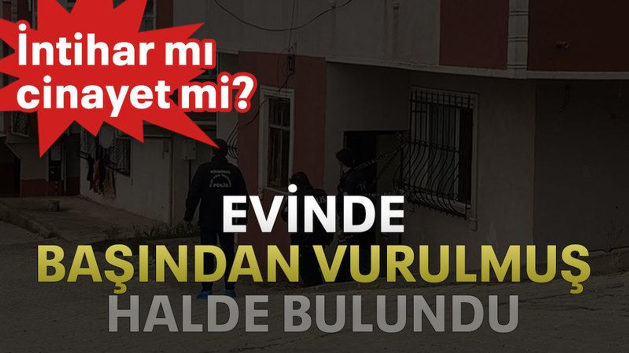 Evinde başından vurulmuş halde bulundu